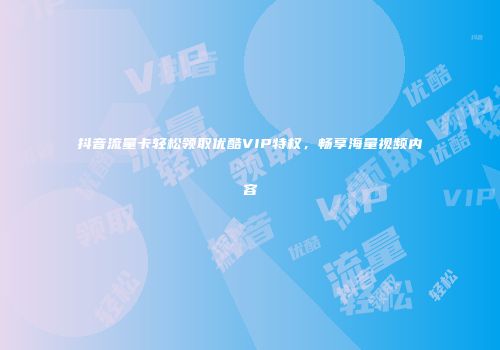 抖音流量卡轻松领取优酷VIP特权,畅享海量视频内容