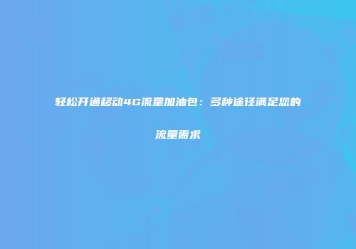 轻松开通移动4G流量加油包：多种途径满足您的流量需求