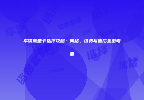车辆流量卡选择攻略:网络、资费与售后全面考量