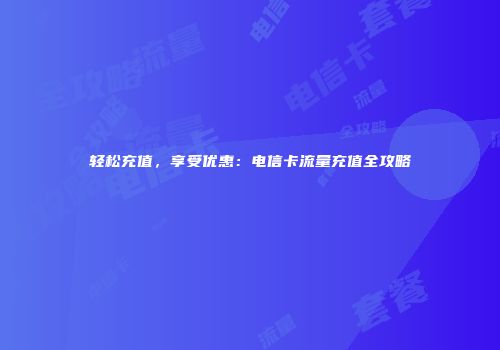轻松充值，享受优惠：电信卡流量充值全攻略
