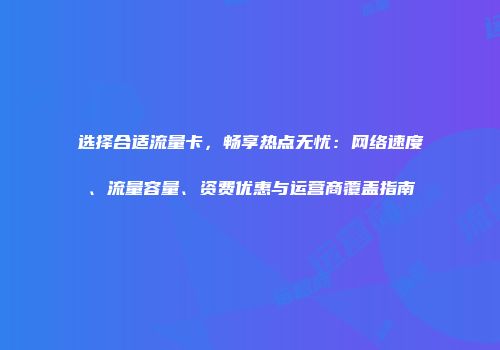 选择合适流量卡，畅享热点无忧：网络速度、流量容量、资费优惠与运营商覆盖指南