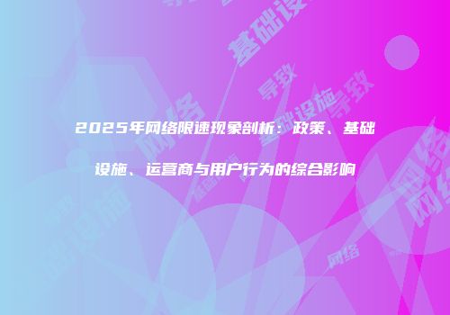 2025年网络限速现象剖析:政策、基础设施、运营商与用户行为的综合影响