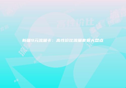 新疆9元流量卡:高性价比流量套餐大盘点