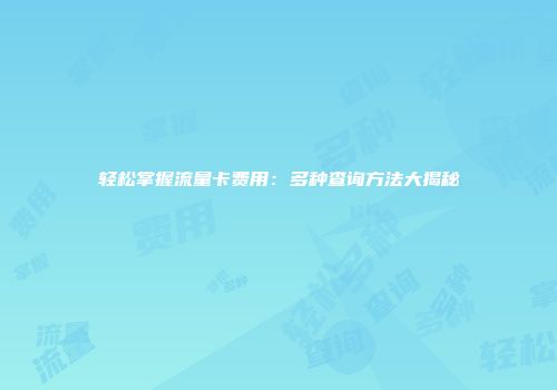 轻松掌握流量卡费用:多种查询方法大揭秘