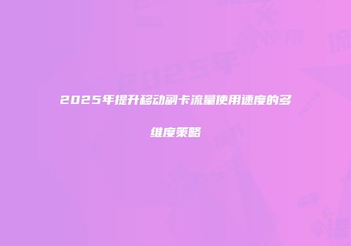 2025年提升移动副卡流量使用速度的多维度策略