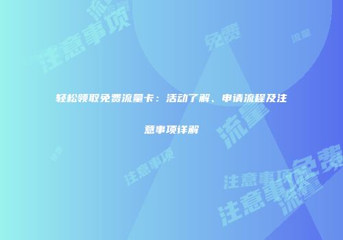 轻松领取免费流量卡:活动了解、申请流程及注意事项详解