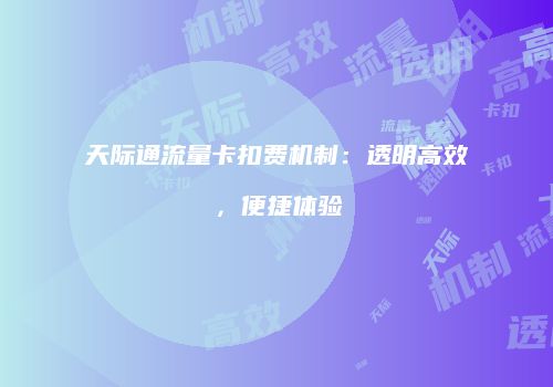 天际通流量卡扣费机制：透明高效，便捷体验