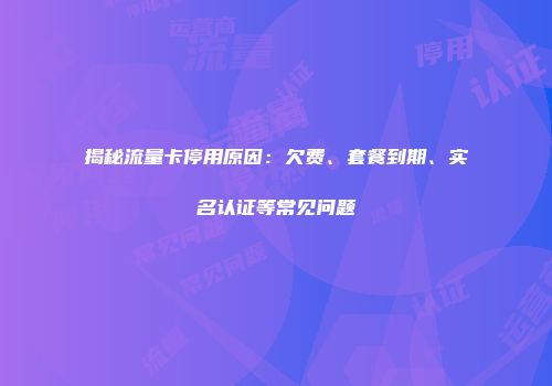 揭秘流量卡停用原因:欠费、套餐到期、实名认证等常见问题