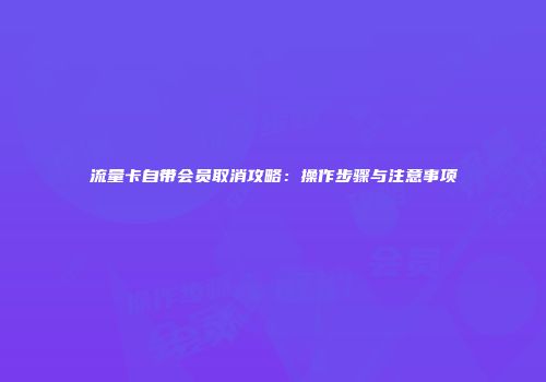 流量卡自带会员取消攻略:操作步骤与注意事项