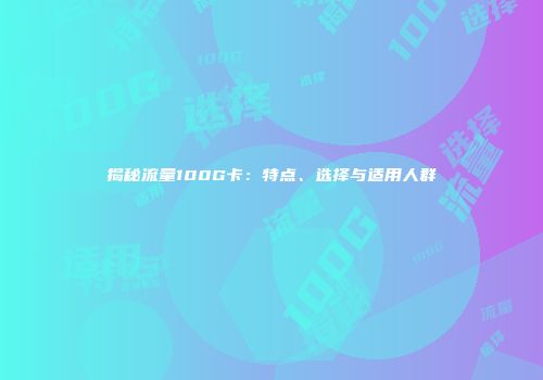 揭秘流量100G卡：特点、选择与适用人群