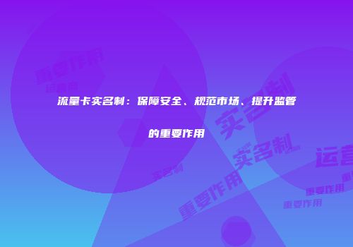 流量卡实名制:保障安全、规范市场、提升监管的重要作用