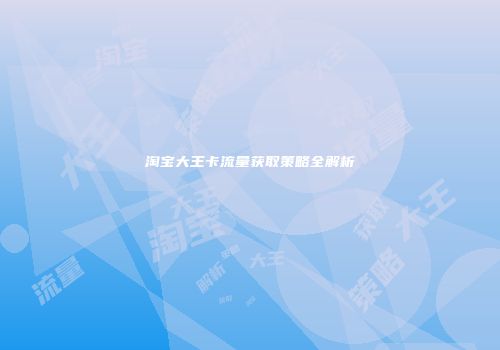 淘宝大王卡流量获取策略全解析