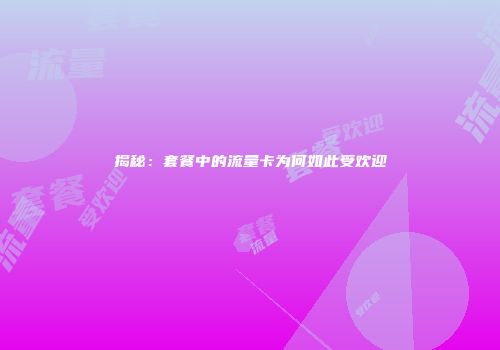 揭秘：套餐中的流量卡为何如此受欢迎