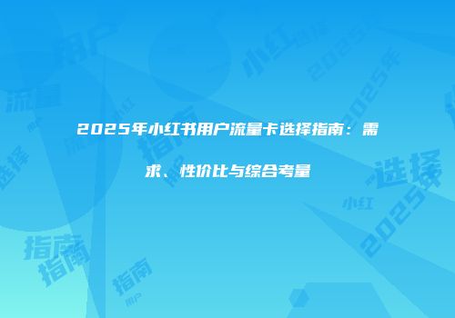 2025年小红书用户流量卡选择指南:需求、性价比与综合考量
