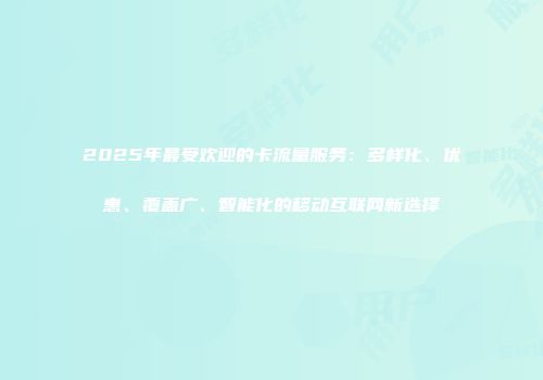 2025年最受欢迎的卡流量服务：多样化、优惠、覆盖广、智能化的移动互联网新选择