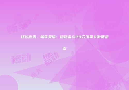 轻松激活，畅享无限：移动永久29元流量卡激活指南