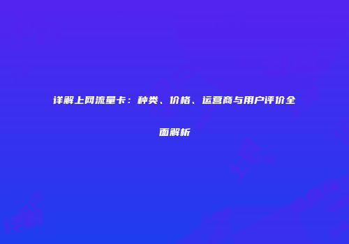 详解上网流量卡:种类、价格、运营商与用户评价全面解析