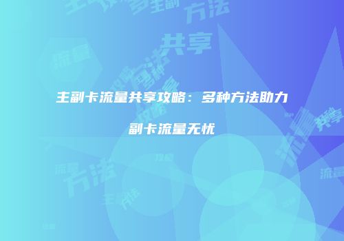 主副卡流量共享攻略：多种方法助力副卡流量无忧