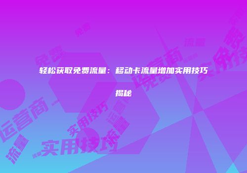 轻松获取免费流量：移动卡流量增加实用技巧揭秘