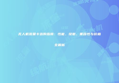 无人机流量卡选购指南:性能、续航、兼容性与价格全解析