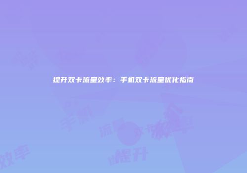 提升双卡流量效率:手机双卡流量优化指南