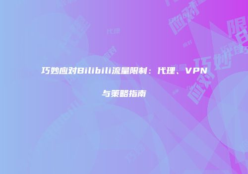 巧妙应对Bilibili流量限制：代理、VPN与策略指南