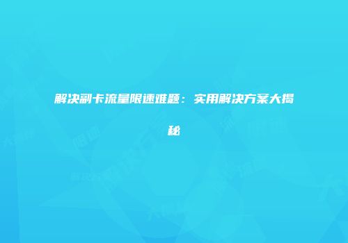 解决副卡流量限速难题：实用解决方案大揭秘