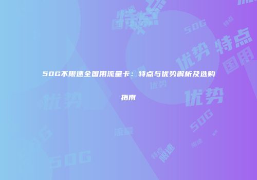 50G不限速全国用流量卡：特点与优势解析及选购指南