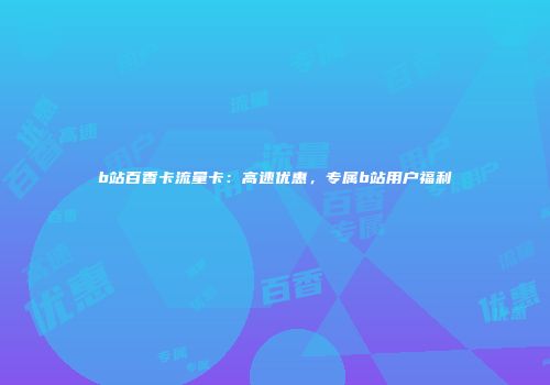 b站百香卡流量卡:高速优惠,专属b站用户福利