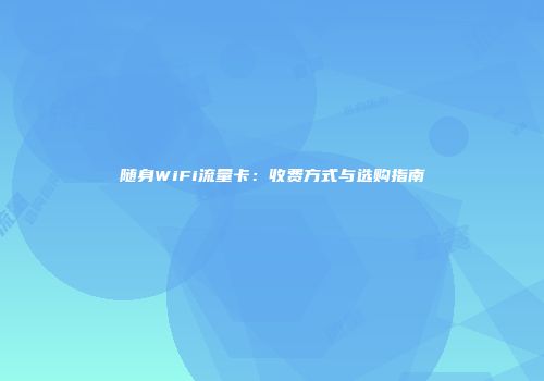 随身WiFi流量卡:收费方式与选购指南