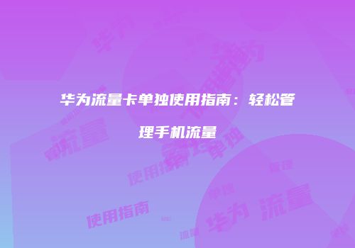 华为流量卡单独使用指南:轻松管理手机流量