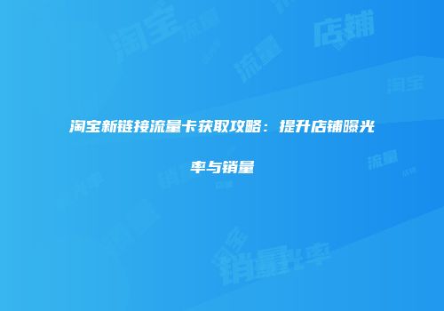 淘宝新链接流量卡获取攻略:提升店铺曝光率与销量
