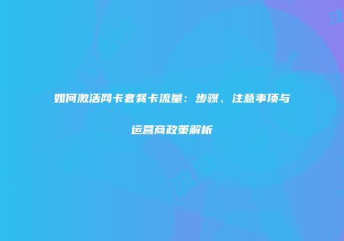 如何激活网卡套餐卡流量：步骤、注意事项与运营商政策解析