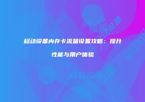移动设备内存卡流量设置攻略：提升性能与用户体验
