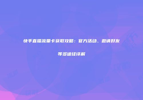 快手直播流量卡获取攻略：官方活动、邀请好友等多途径详解