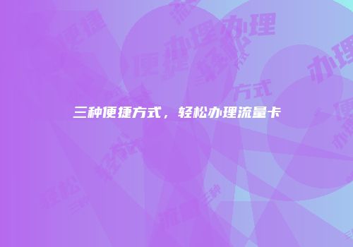 三种便捷方式，轻松办理流量卡