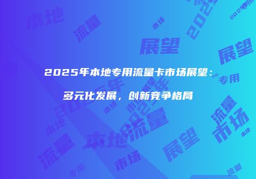 2025年本地专用流量卡市场展望:多元化发展,创新竞争格局