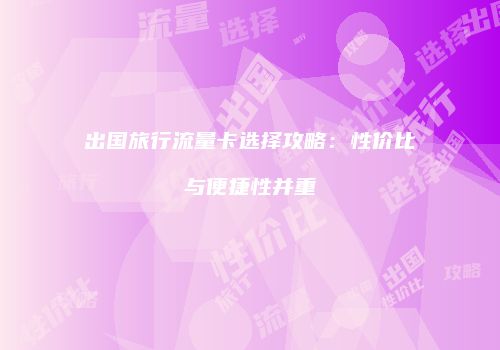 出国旅行流量卡选择攻略：性价比与便捷性并重