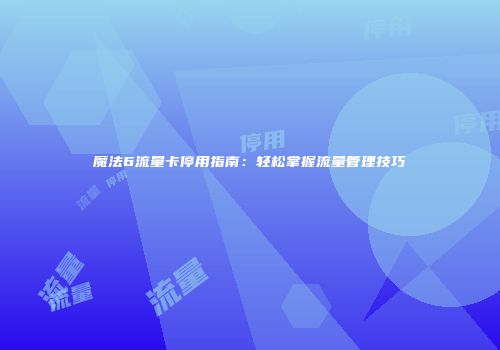 魔法6流量卡停用指南:轻松掌握流量管理技巧
