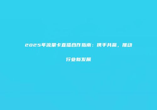 2025年流量卡直播合作指南：携手共赢，推动行业新发展