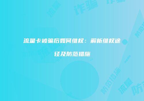 流量卡被骗后如何维权：解析维权途径及防范措施
