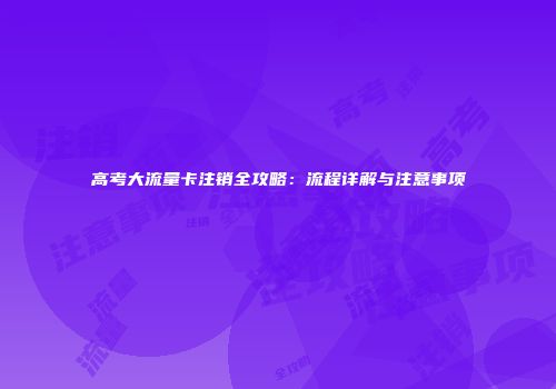 高考大流量卡注销全攻略:流程详解与注意事项