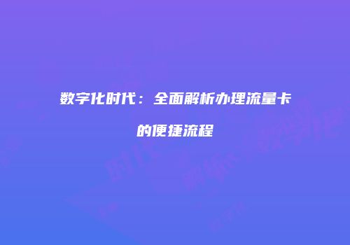 数字化时代：全面解析办理流量卡的便捷流程