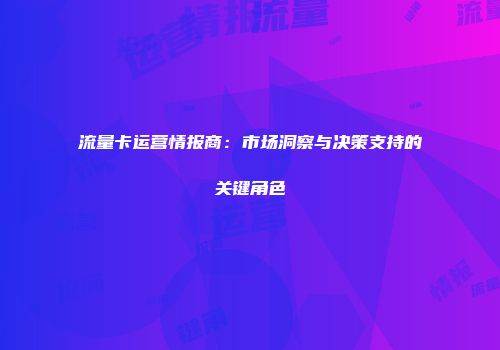 流量卡运营情报商：市场洞察与决策支持的关键角色