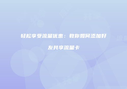 轻松享受流量优惠:教你如何添加好友共享流量卡