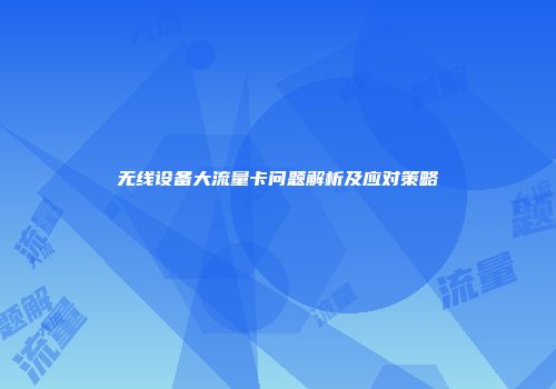 无线设备大流量卡问题解析及应对策略