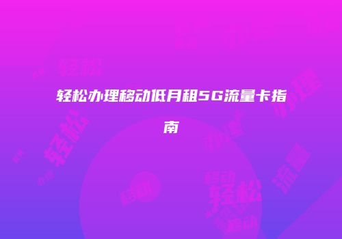 轻松办理移动低月租5G流量卡指南