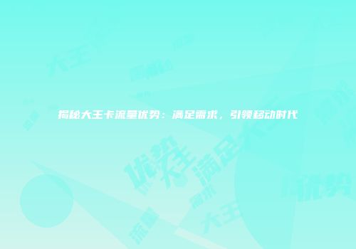 揭秘大王卡流量优势：满足需求，引领移动时代