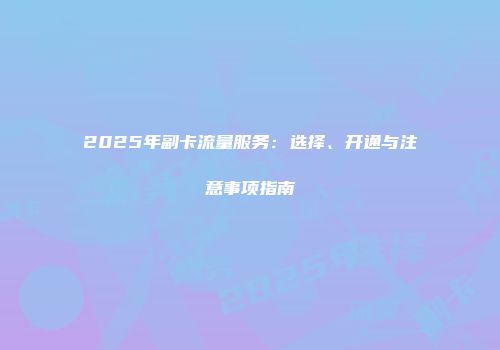 2025年副卡流量服务：选择、开通与注意事项指南