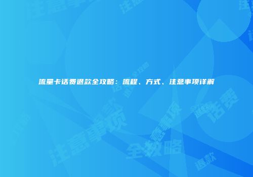 流量卡话费退款全攻略:流程、方式、注意事项详解